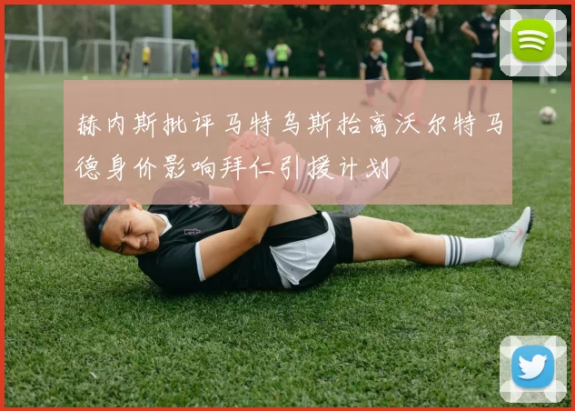 赫内斯批评马特乌斯抬高沃尔特马德身价影响拜仁引援计划