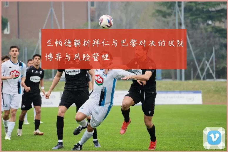 兰帕德解析拜仁与巴黎对决的攻防博弈与风险管理