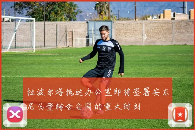 拉波尔塔抵达办公室即将签署安东尼戈登转会合同的重大时刻