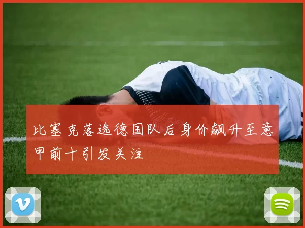 比塞克落选德国队后身价飙升至意甲前十引发关注
