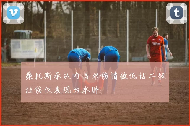 桑托斯承认内马尔伤情被低估二级拉伤仅表现为水肿