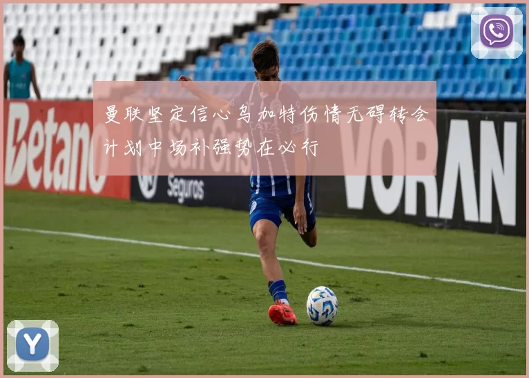 曼联坚定信心乌加特伤情无碍转会计划中场补强势在必行