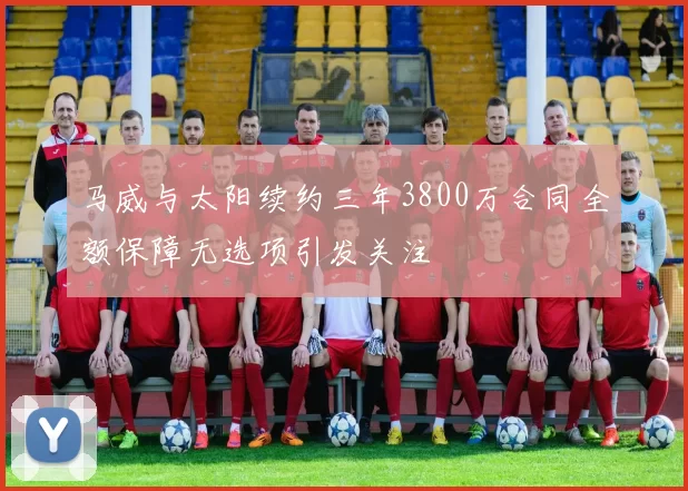 马威与太阳续约三年3800万合同全额保障无选项引发关注