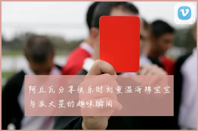 阿丘瓦分享快乐时刻重温海绵宝宝与派大星的趣味瞬间
