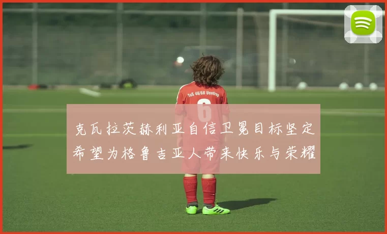 克瓦拉茨赫利亚自信卫冕目标坚定希望为格鲁吉亚人带来快乐与荣耀