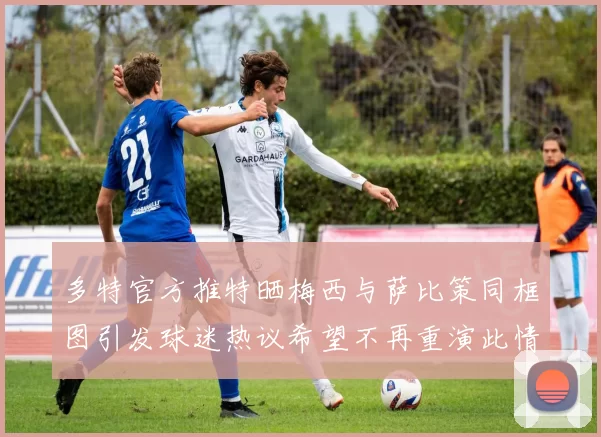 多特官方推特晒梅西与萨比策同框图引发球迷热议希望不再重演此情景